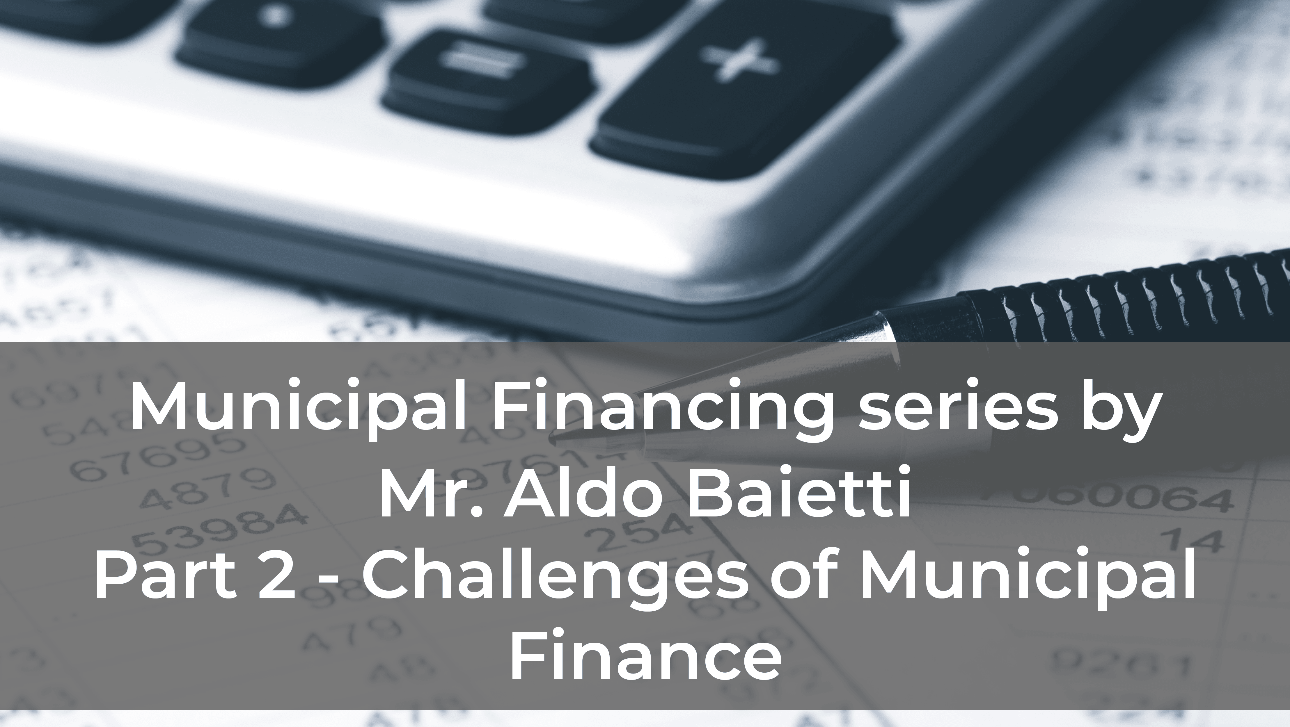 Municipal Financing series by Mr. Aldo Baietti – Part 2 of 2: Challenges of Municipal Finance